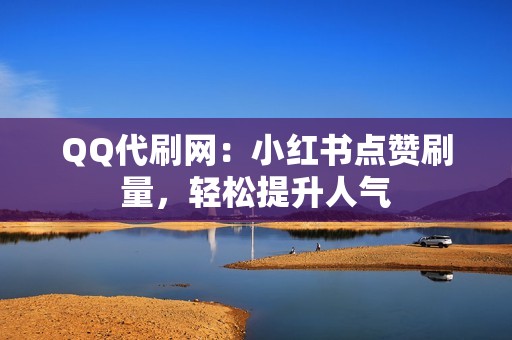 QQ代刷网：小红书点赞刷量，轻松提升人气