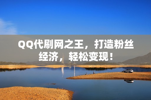 QQ代刷网之王，打造粉丝经济，轻松变现！