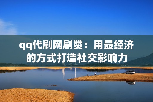 qq代刷网刷赞：用最经济的方式打造社交影响力