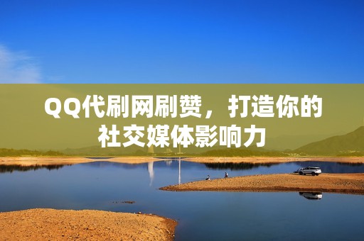 QQ代刷网刷赞，打造你的社交媒体影响力