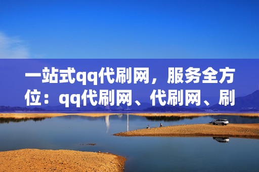 一站式qq代刷网，服务全方位：qq代刷网、代刷网、刷赞网站