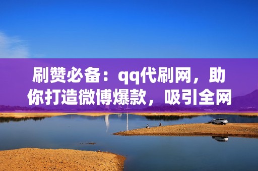 刷赞必备：qq代刷网，助你打造微博爆款，吸引全网关注