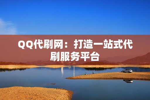 QQ代刷网：打造一站式代刷服务平台