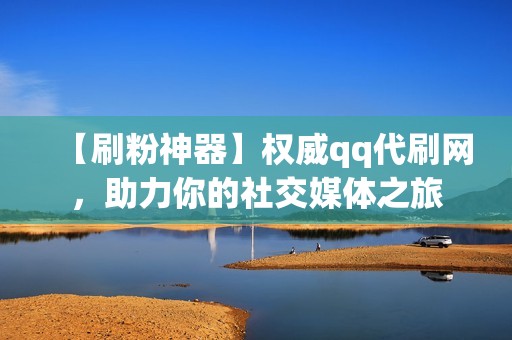 【刷粉神器】权威qq代刷网，助力你的社交媒体之旅