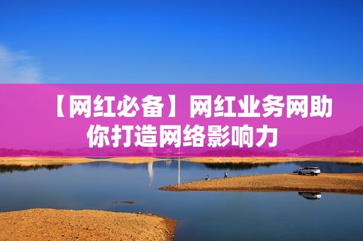 【网红必备】网红业务网助你打造网络影响力