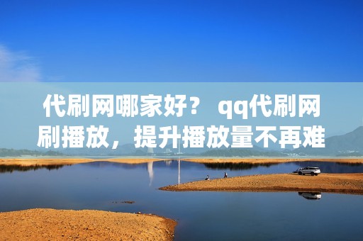 代刷网哪家好？ qq代刷网刷播放，提升播放量不再难