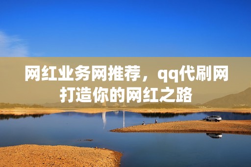 网红业务网推荐，qq代刷网打造你的网红之路