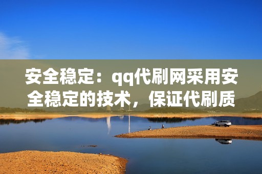 安全稳定：qq代刷网采用安全稳定的技术，保证代刷质量和效果，不会对您的视频号账号造成影响。