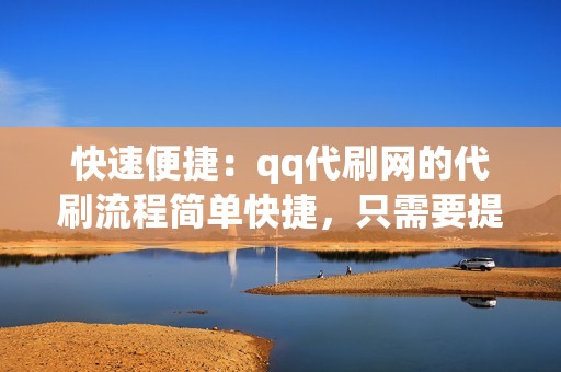 快速便捷：qq代刷网的代刷流程简单快捷，只需要提供视频号链接和数量，即可完成代刷下单。