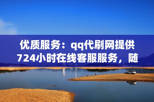 优质服务：qq代刷网提供724小时在线客服服务，随时为您解决代刷过程中遇到的问题。