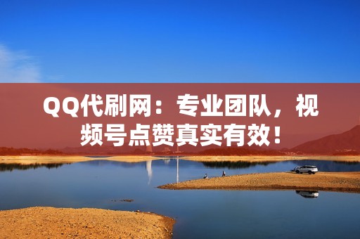 QQ代刷网：专业团队，视频号点赞真实有效！