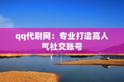 qq代刷网：专业打造高人气社交账号