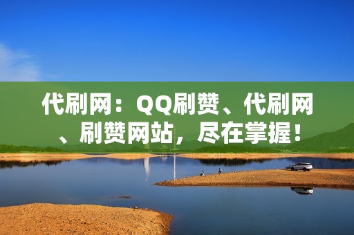 代刷网：QQ刷赞、代刷网、刷赞网站，尽在掌握！