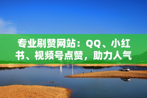 专业刷赞网站：QQ、小红书、视频号点赞，助力人气飙升