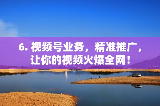 6. 视频号业务，精准推广，让你的视频火爆全网！