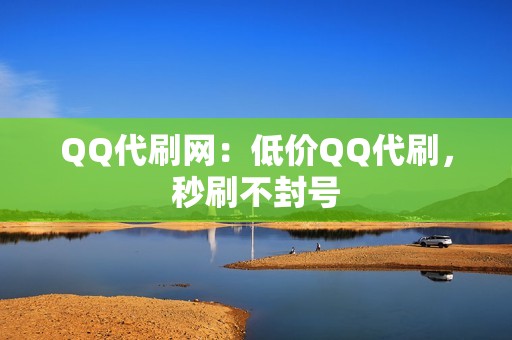 QQ代刷网：低价QQ代刷，秒刷不封号