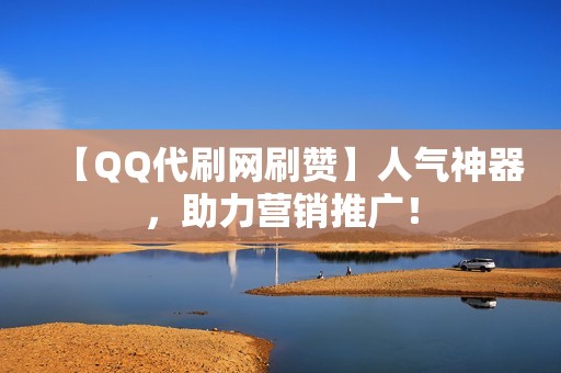 【QQ代刷网刷赞】人气神器，助力营销推广！