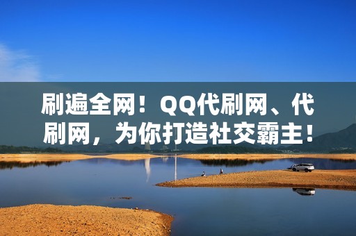 刷遍全网！QQ代刷网、代刷网，为你打造社交霸主！