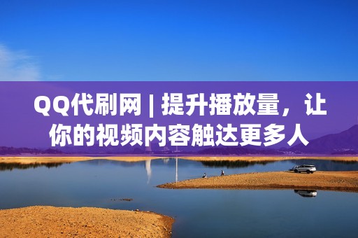 QQ代刷网 | 提升播放量，让你的视频内容触达更多人