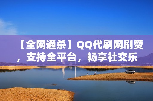 【全网通杀】QQ代刷网刷赞，支持全平台，畅享社交乐趣！