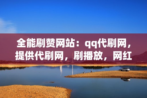 全能刷赞网站：qq代刷网，提供代刷网，刷播放，网红业务网服务