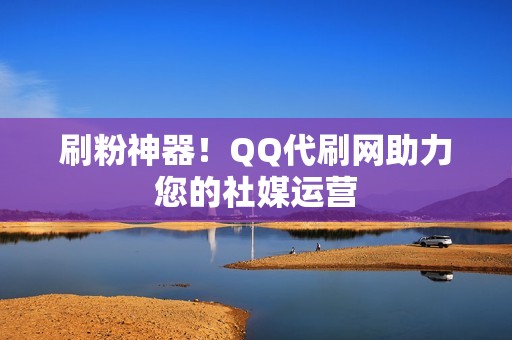 刷粉神器！QQ代刷网助力您的社媒运营