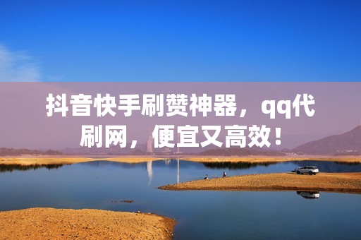 抖音快手刷赞神器，qq代刷网，便宜又高效！