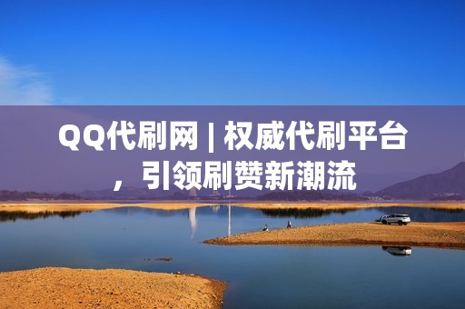 QQ代刷网 | 权威代刷平台，引领刷赞新潮流