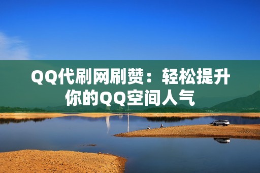 QQ代刷网刷赞：轻松提升你的QQ空间人气