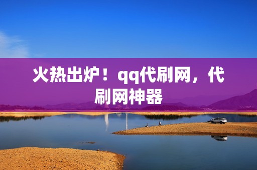 火热出炉！qq代刷网，代刷网神器