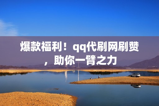 爆款福利！qq代刷网刷赞，助你一臂之力