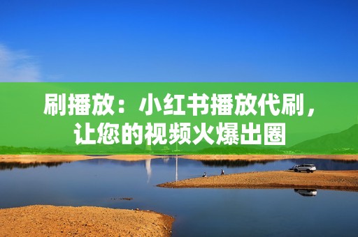 刷播放：小红书播放代刷，让您的视频火爆出圈