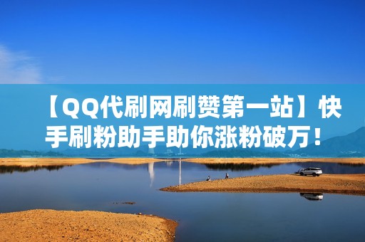 【QQ代刷网刷赞第一站】快手刷粉助手助你涨粉破万！