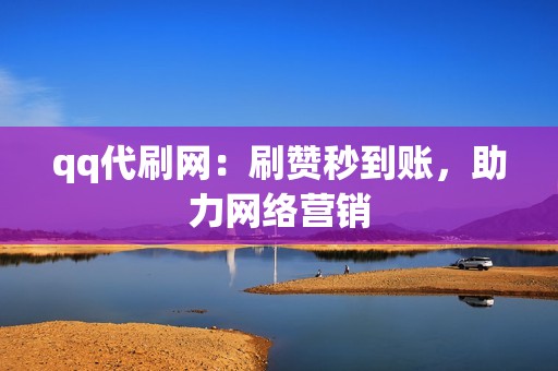 qq代刷网：刷赞秒到账，助力网络营销