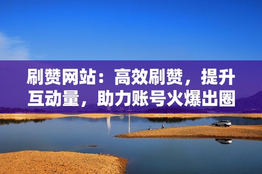 刷赞网站：高效刷赞，提升互动量，助力账号火爆出圈