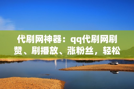 代刷网神器：qq代刷网刷赞、刷播放、涨粉丝，轻松提升社交媒体影响力