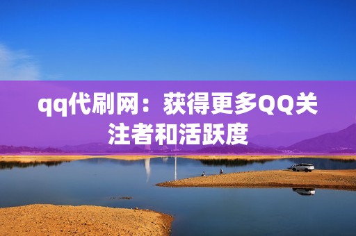 qq代刷网：获得更多QQ关注者和活跃度