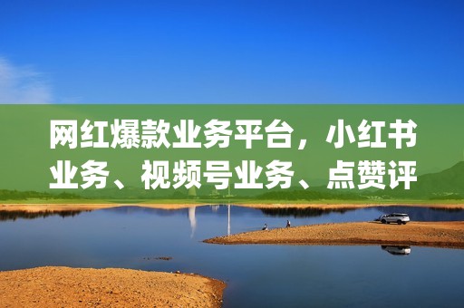 网红爆款业务平台，小红书业务、视频号业务、点赞评论转发统统有，qq代刷网竭诚为您服务！