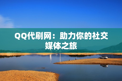 QQ代刷网：助力你的社交媒体之旅