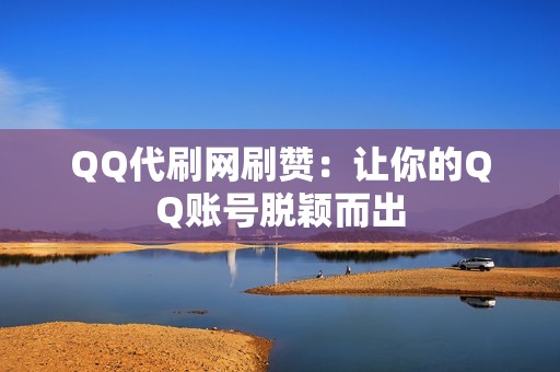 QQ代刷网刷赞：让你的QQ账号脱颖而出