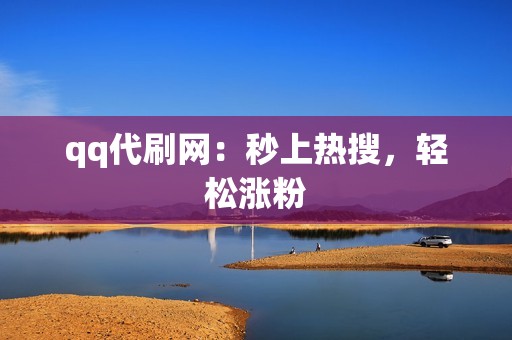 qq代刷网：秒上热搜，轻松涨粉