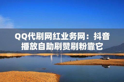 QQ代刷网红业务网：抖音播放自助刷赞刷粉靠它