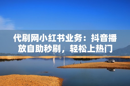 代刷网小红书业务：抖音播放自助秒刷，轻松上热门