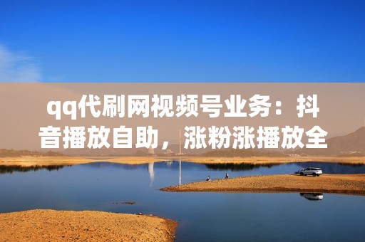 qq代刷网视频号业务：抖音播放自助，涨粉涨播放全搞定