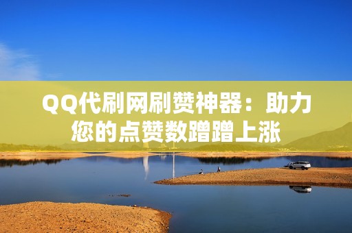 QQ代刷网刷赞神器：助力您的点赞数蹭蹭上涨