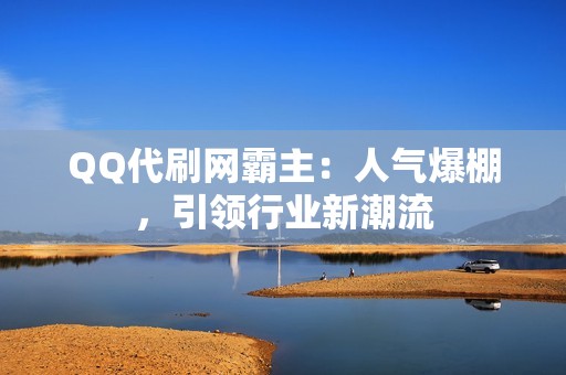 QQ代刷网霸主：人气爆棚，引领行业新潮流