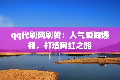 qq代刷网刷赞：人气瞬间爆棚，打造网红之路