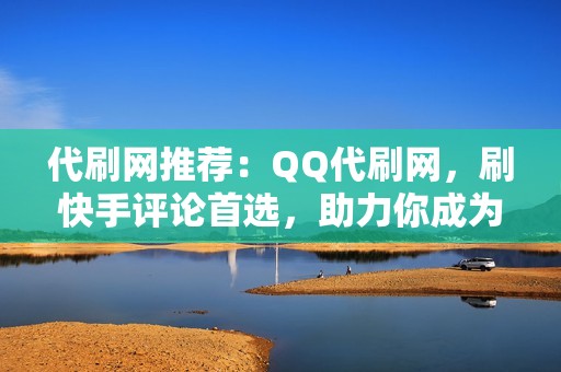 代刷网推荐：QQ代刷网，刷快手评论首选，助力你成为快手达人