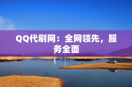 QQ代刷网：全网领先，服务全面