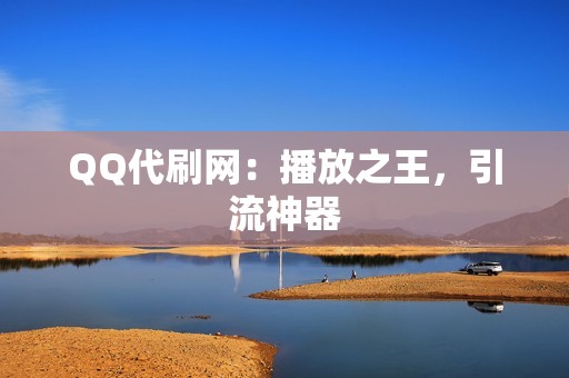 QQ代刷网：播放之王，引流神器